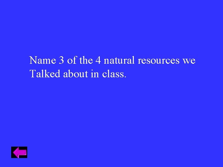 Name 3 of the 4 natural resources we Talked about in class. Name 3 of the 4 natural resources we Talked about in class.