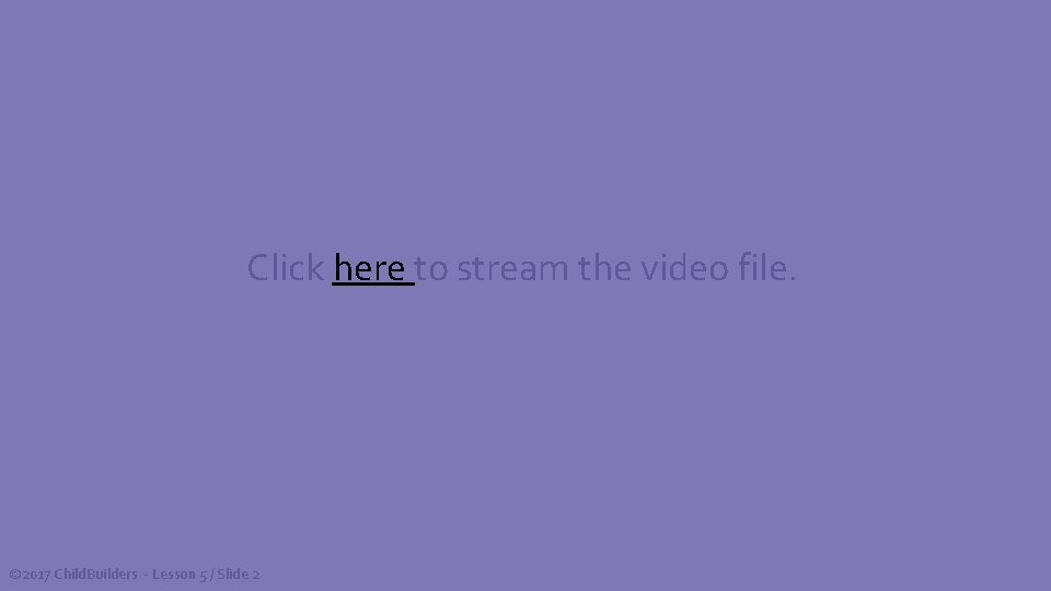 Click here to stream the video file. © 2017 Child. Builders - Lesson 5