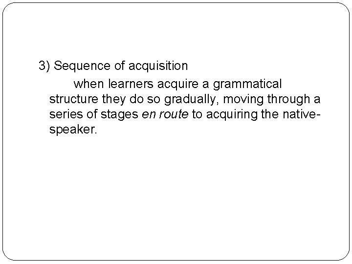 3) Sequence of acquisition when learners acquire a grammatical structure they do so gradually,