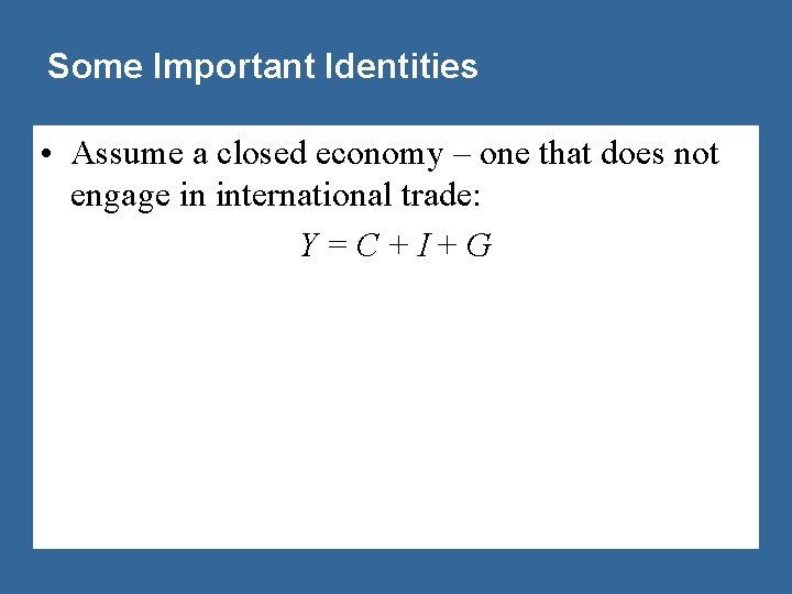 Some Important Identities • Assume a closed economy – one that does not engage