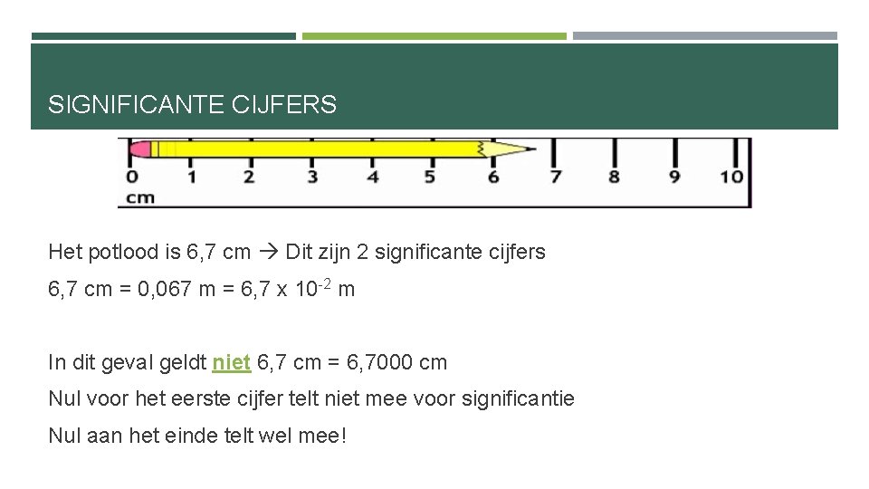 SIGNIFICANTE CIJFERS Het potlood is 6, 7 cm Dit zijn 2 significante cijfers 6,