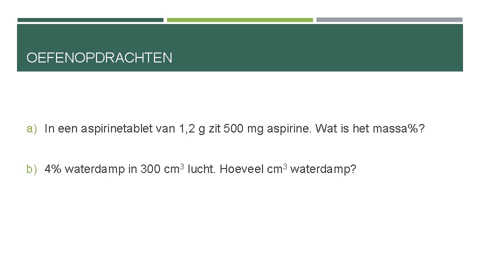 OEFENOPDRACHTEN a) In een aspirinetablet van 1, 2 g zit 500 mg aspirine. Wat