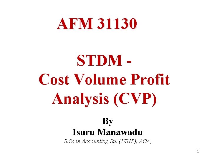 AFM 31130 STDM Cost Volume Profit Analysis (CVP) By Isuru Manawadu B. Sc in AFM 31130 STDM Cost Volume Profit Analysis (CVP) By Isuru Manawadu B. Sc in
