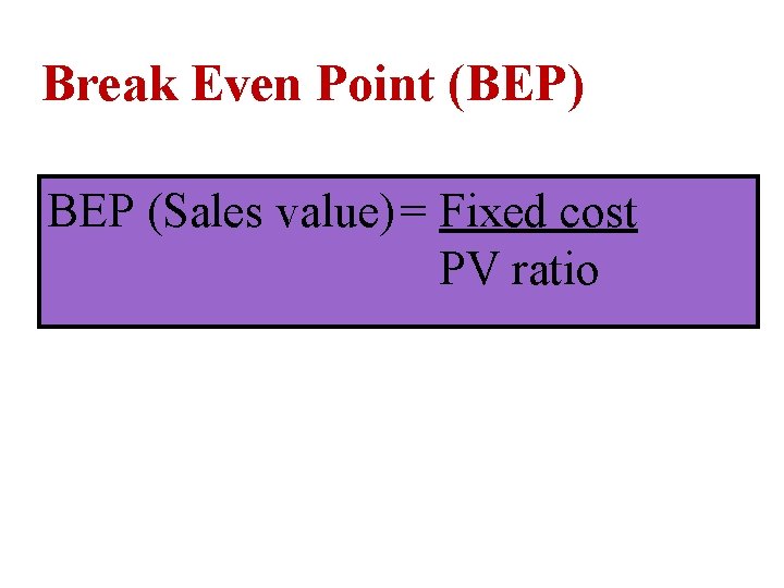 Break Even Point (BEP) BEP (Sales value)= Fixed cost PV ratio Break Even Point (BEP) BEP (Sales value)= Fixed cost PV ratio