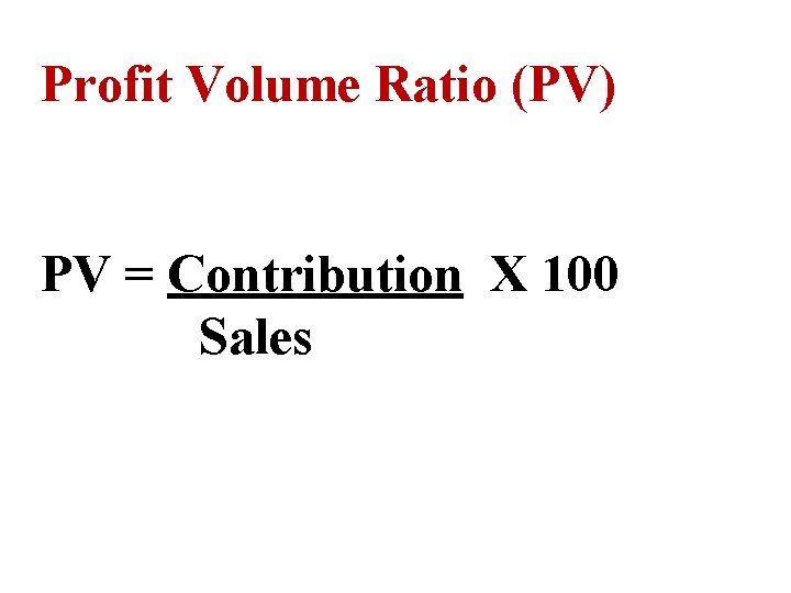 Profit Volume Ratio (PV) PV = Contribution X 100 Sales Profit Volume Ratio (PV) PV = Contribution X 100 Sales
