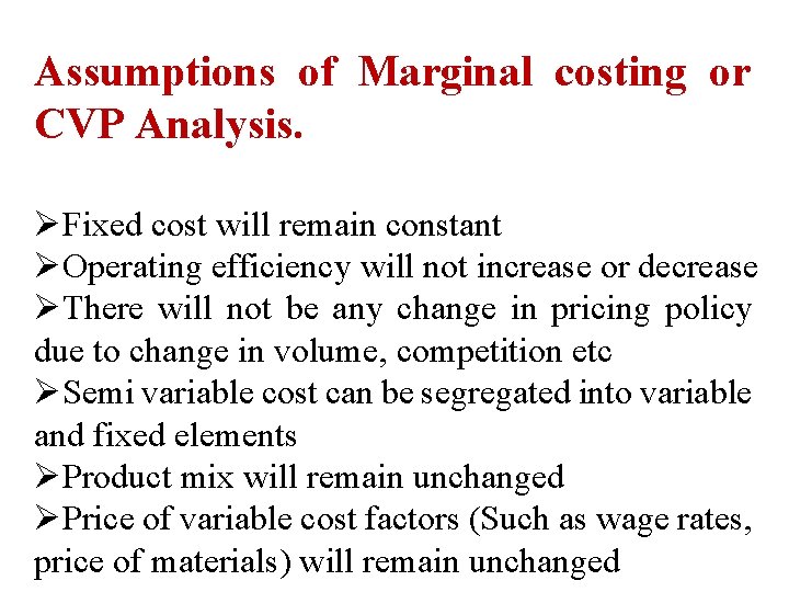 Assumptions of Marginal costing or CVP Analysis. ØFixed cost will remain constant ØOperating efficiency Assumptions of Marginal costing or CVP Analysis. ØFixed cost will remain constant ØOperating efficiency