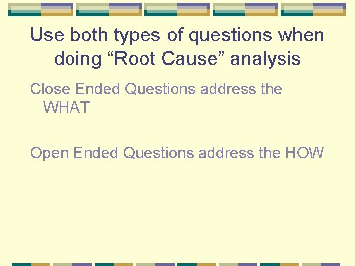 Use both types of questions when doing “Root Cause” analysis Close Ended Questions address