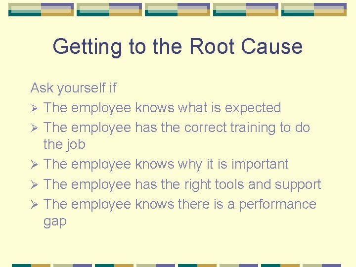 Getting to the Root Cause Ask yourself if Ø The employee knows what is