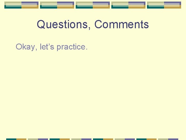 Questions, Comments Okay, let’s practice. 