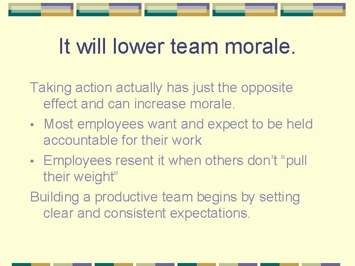 It will lower team morale. Taking action actually has just the opposite effect and