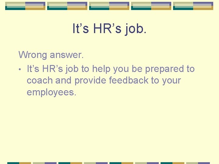 It’s HR’s job. Wrong answer. • It’s HR’s job to help you be prepared