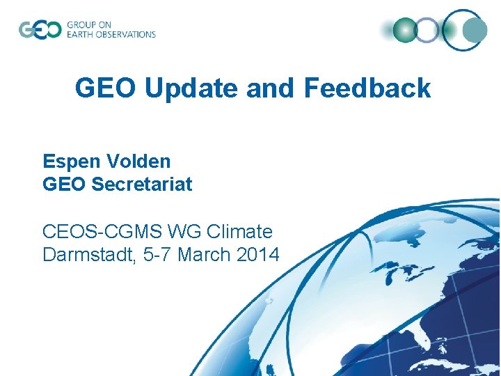 GEO Update and Feedback Espen Volden GEO Secretariat CEOS-CGMS WG Climate Darmstadt, 5 -7