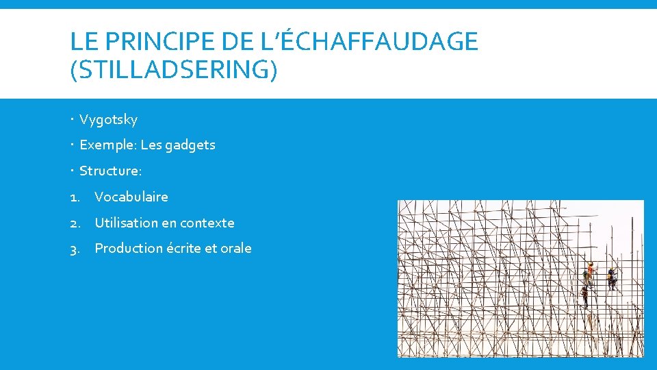 LE PRINCIPE DE L’ÉCHAFFAUDAGE (STILLADSERING) Vygotsky Exemple: Les gadgets Structure: 1. Vocabulaire 2. Utilisation
