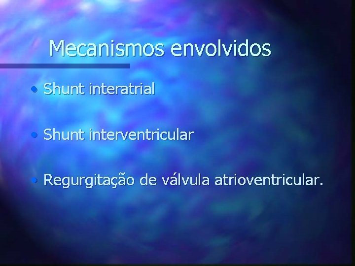 Mecanismos envolvidos • Shunt interatrial • Shunt interventricular • Regurgitação de válvula atrioventricular. 