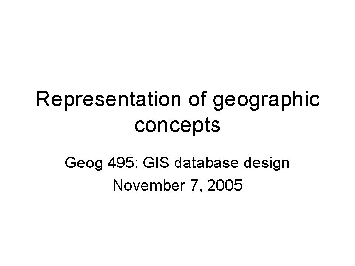 Representation of geographic concepts Geog 495: GIS database design November 7, 2005 