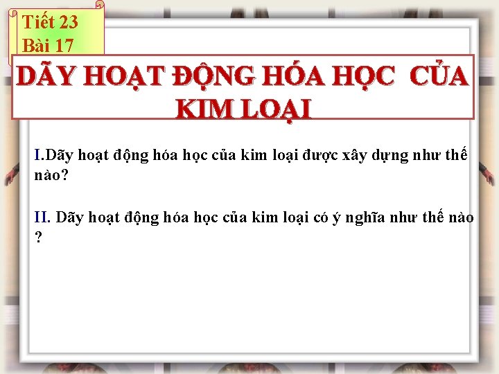 Tiết 23 Bài 17 DÃY HOẠT ĐỘNG HÓA HỌC CỦA KIM LOẠI I. Dãy