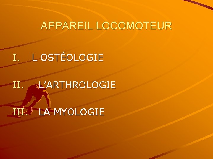 APPAREIL LOCOMOTEUR I. II. L OSTÉOLOGIE L’ARTHROLOGIE III. LA MYOLOGIE 