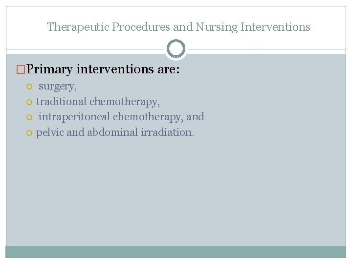 Therapeutic Procedures and Nursing Interventions �Primary interventions are: surgery, traditional chemotherapy, intraperitoneal chemotherapy, and