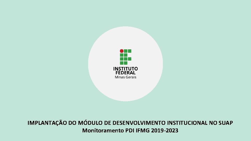 IMPLANTAÇÃO DO MÓDULO DE DESENVOLVIMENTO INSTITUCIONAL NO SUAP Monitoramento PDI IFMG 2019 -2023 