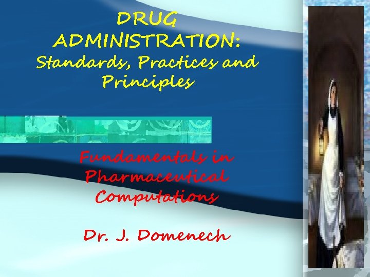 DRUG ADMINISTRATION: Standards, Practices and Principles Fundamentals in Pharmaceutical Computations Dr. J. Domenech 