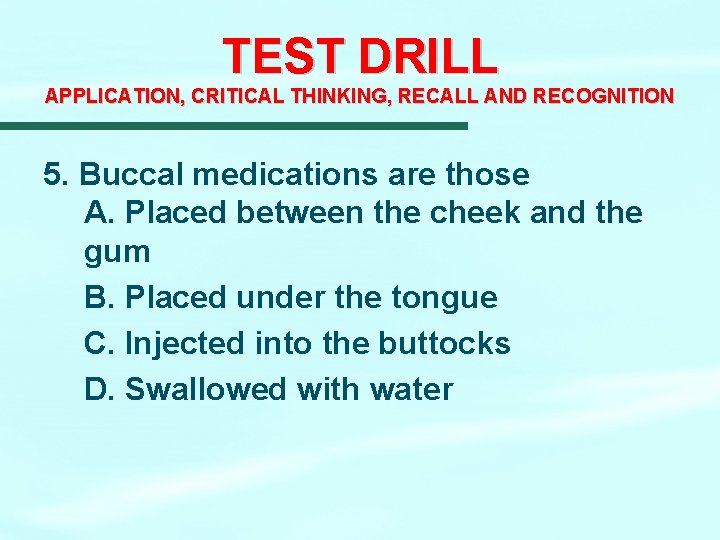 TEST DRILL APPLICATION, CRITICAL THINKING, RECALL AND RECOGNITION 5. Buccal medications are those A. TEST DRILL APPLICATION, CRITICAL THINKING, RECALL AND RECOGNITION 5. Buccal medications are those A.