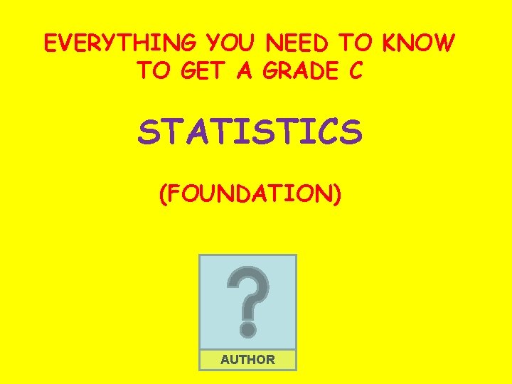 EVERYTHING YOU NEED TO KNOW TO GET A GRADE C STATISTICS (FOUNDATION) AUTHOR 