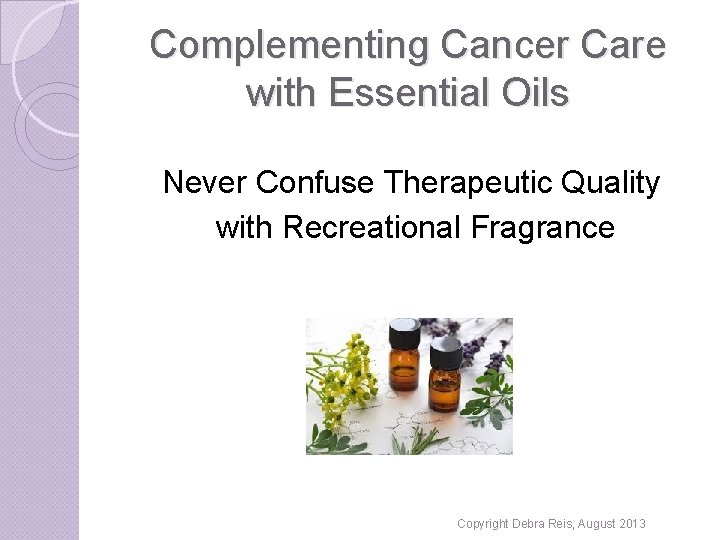 Complementing Cancer Care with Essential Oils Never Confuse Therapeutic Quality with Recreational Fragrance Copyright