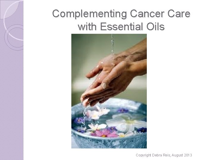 Complementing Cancer Care with Essential Oils Copyright Debra Reis, August 2013 