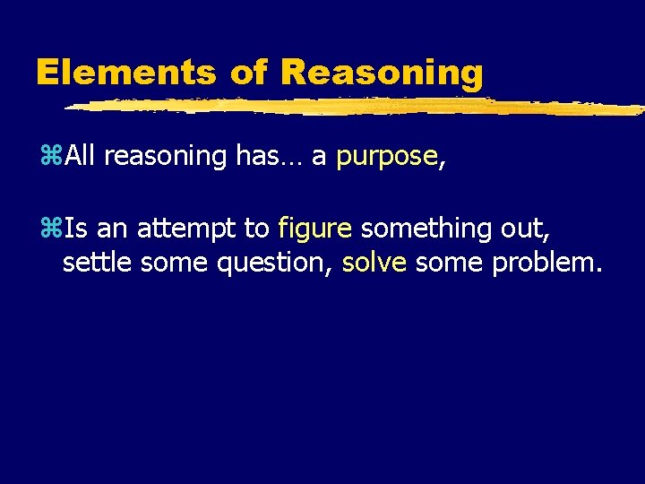 Elements of Reasoning z. All reasoning has… a purpose, z. Is an attempt to