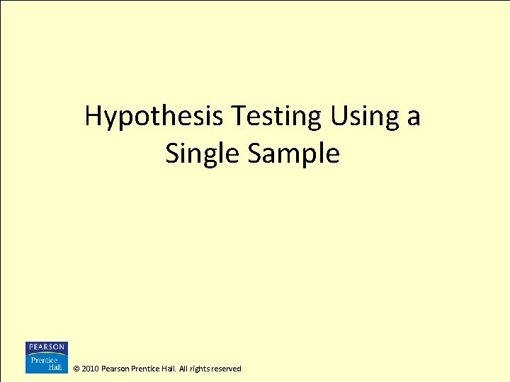 Hypothesis Testing Using a Single Sample © 2010 Pearson Prentice Hall. All rights reserved Hypothesis Testing Using a Single Sample © 2010 Pearson Prentice Hall. All rights reserved
