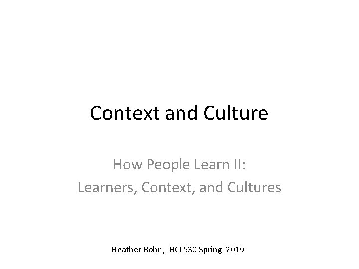 Context and Culture How People Learn II: Learners, Context, and Cultures Heather Rohr , Context and Culture How People Learn II: Learners, Context, and Cultures Heather Rohr ,