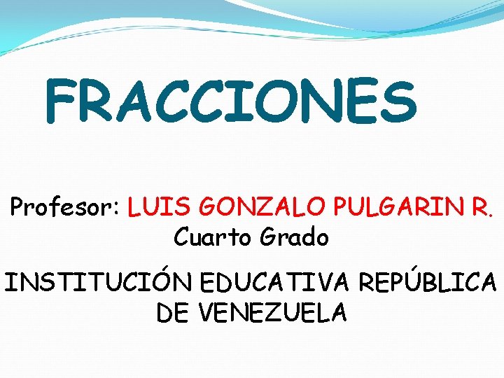 FRACCIONES Profesor: LUIS GONZALO PULGARIN R. Cuarto Grado INSTITUCIÓN EDUCATIVA REPÚBLICA DE VENEZUELA 