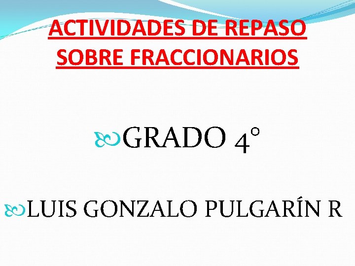 ACTIVIDADES DE REPASO SOBRE FRACCIONARIOS GRADO 4° LUIS GONZALO PULGARÍN R 