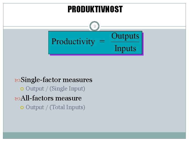 PRODUKTIVNOST 2 Single-factor measures Output / (Single Input) All-factors measure Output / (Total Inputs)