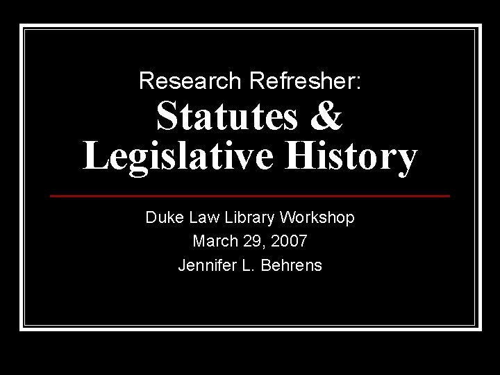 Research Refresher: Statutes & Legislative History Duke Law Library Workshop March 29, 2007 Jennifer