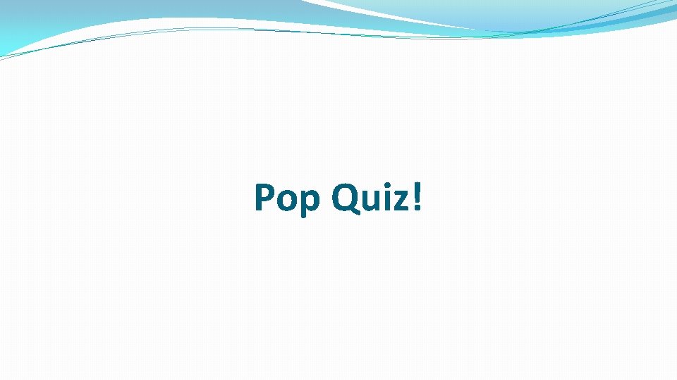 Pop Quiz! 