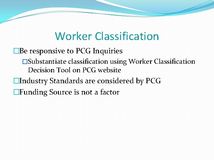 Worker Classification �Be responsive to PCG Inquiries �Substantiate classification using Worker Classification Decision Tool