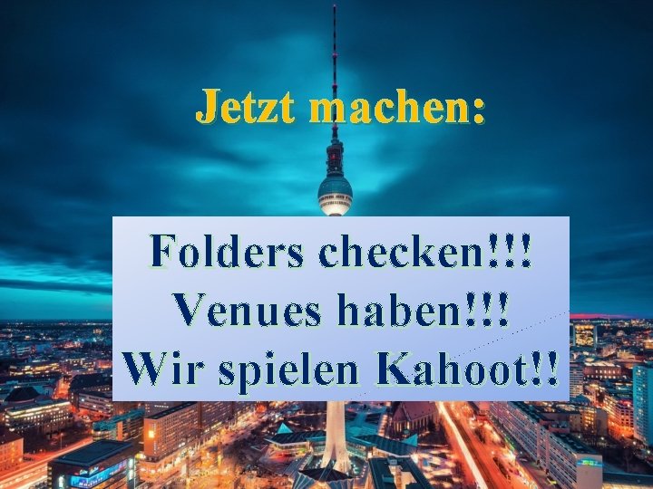 Jetzt machen: Folders checken!!! Venues haben!!! Wir spielen Kahoot!! 