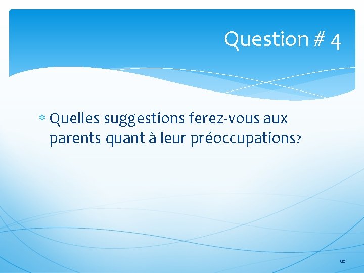 Question # 4 Quelles suggestions ferez-vous aux parents quant à leur préoccupations? 82 