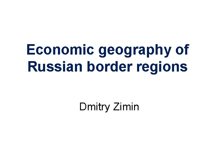 Economic geography of Russian border regions Dmitry Zimin 
