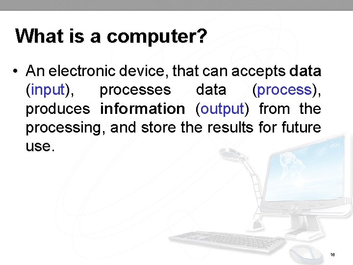 What is a computer? • An electronic device, that can accepts data (input), processes