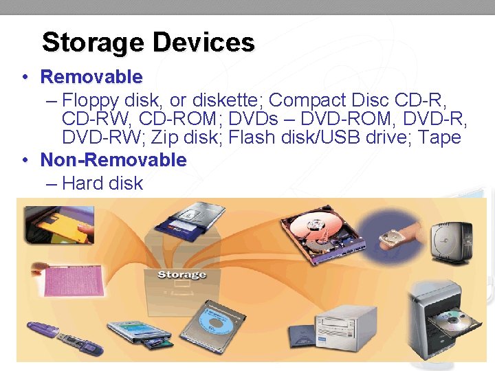 Storage Devices • Removable – Floppy disk, or diskette; Compact Disc CD-R, CD-RW, CD-ROM;