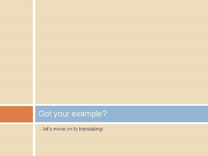 Got your example? …let’s move on to translating! Got your example? …let’s move on to translating!