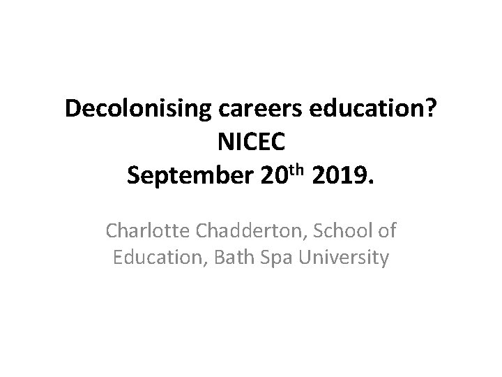 Decolonising careers education? NICEC September 20 th 2019. Charlotte Chadderton, School of Education, Bath