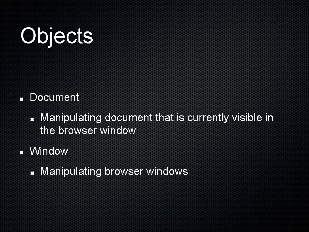 Objects Document Manipulating document that is currently visible in the browser window Window Manipulating
