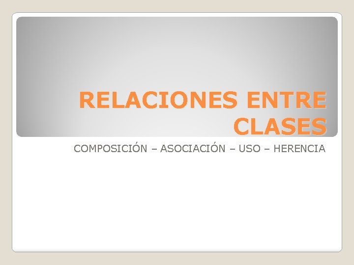 RELACIONES ENTRE CLASES COMPOSICIÓN – ASOCIACIÓN – USO – HERENCIA 