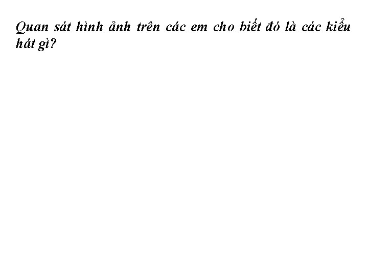 Quan sát hình ảnh trên các em cho biết đó là các kiểu hát