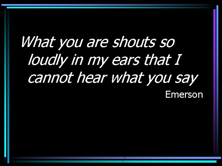 What you are shouts so loudly in my ears that I cannot hear what