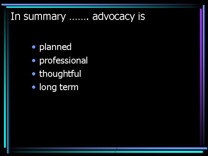 In summary ……. advocacy is • • planned professional thoughtful long term 