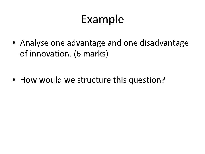 Example • Analyse one advantage and one disadvantage of innovation. (6 marks) • How